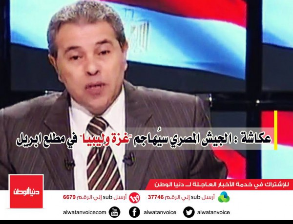 عكاشة : الجيش المصري سيُهاجم "غزة وليبيا" في مطلع ابريل